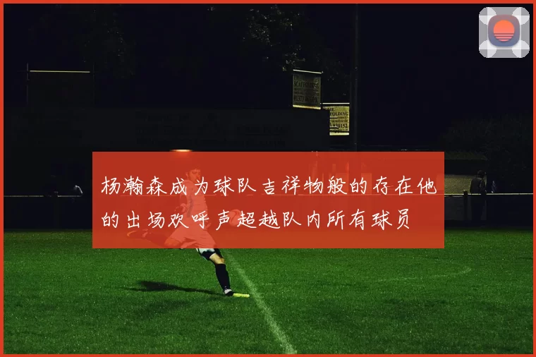 杨瀚森成为球队吉祥物般的存在他的出场欢呼声超越队内所有球员