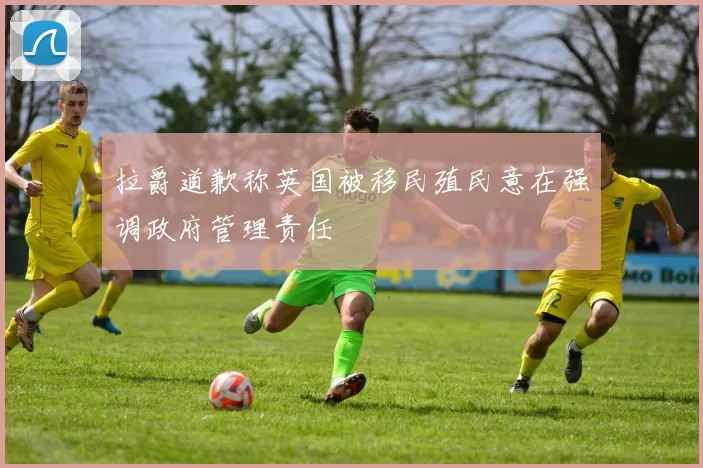 拉爵道歉称英国被移民殖民意在强调政府管理责任
