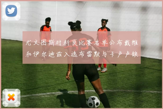 尤文图斯对科莫比赛名单公布戴维和伊尔迪兹入选布雷默与卡卢卢缺席
