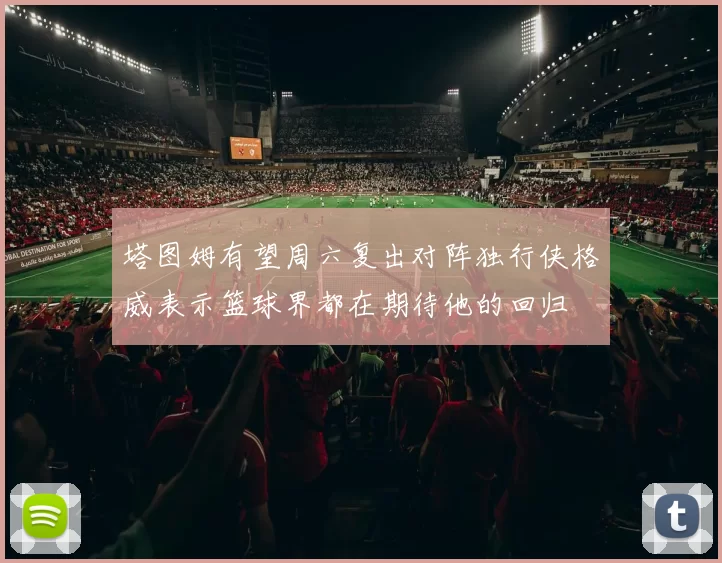 塔图姆有望周六复出对阵独行侠格威表示篮球界都在期待他的回归