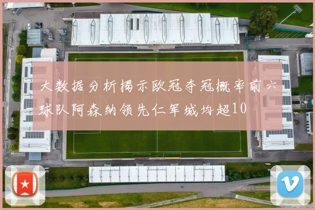 大数据分析揭示欧冠夺冠概率前六球队阿森纳领先仁军城均超10