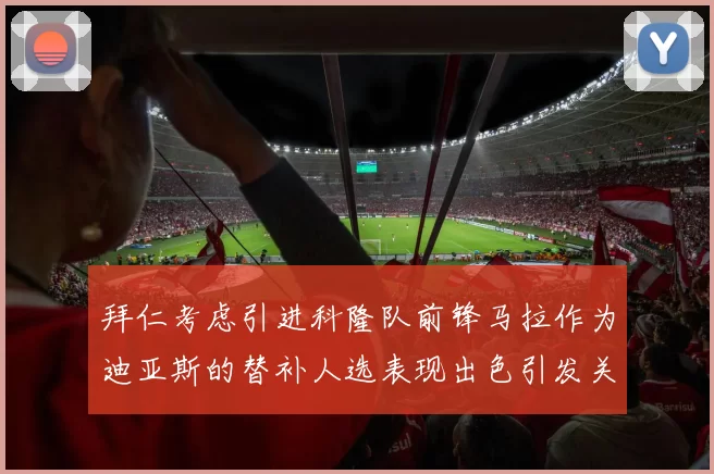 拜仁考虑引进科隆队前锋马拉作为迪亚斯的替补人选表现出色引发关注