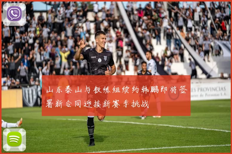 山东泰山与教练组续约韩鹏即将签署新合同迎接新赛季挑战