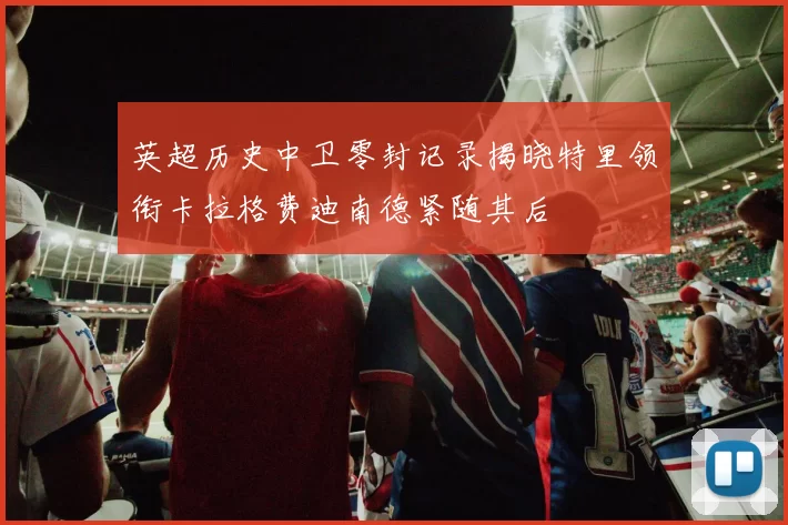 英超历史中卫零封记录揭晓特里领衔卡拉格费迪南德紧随其后