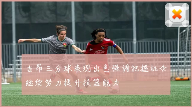 吉昂三分球表现出色强调把握机会继续努力提升投篮能力