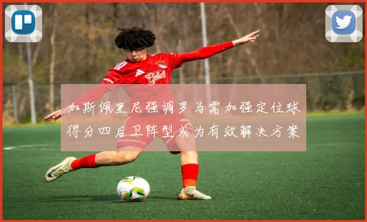 加斯佩里尼强调罗马需加强定位球得分四后卫阵型或为有效解决方案