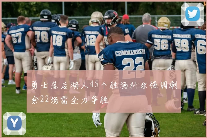 勇士落后湖人45个胜场科尔强调剩余22场需全力争胜