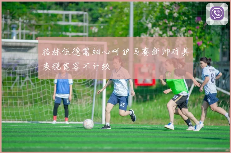 格林伍德需细心呵护马赛新帅对其表现宽容不计较