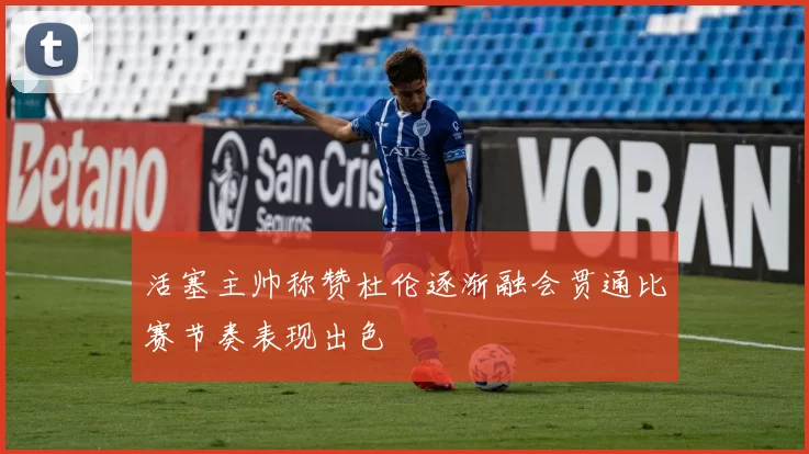 活塞主帅称赞杜伦逐渐融会贯通比赛节奏表现出色