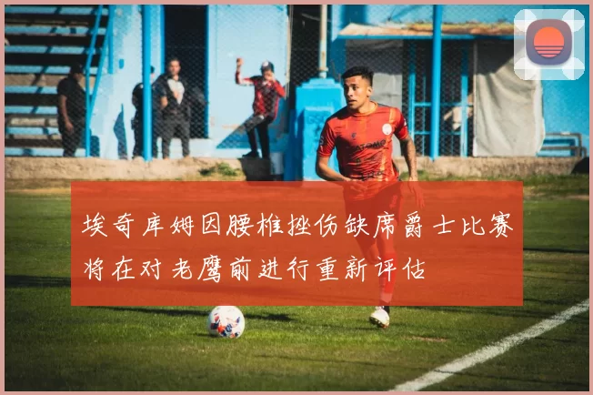 埃奇库姆因腰椎挫伤缺席爵士比赛将在对老鹰前进行重新评估