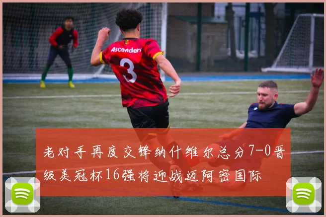 老对手再度交锋纳什维尔总分7-0晋级美冠杯16强将迎战迈阿密国际