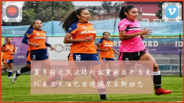 夏季转会风波格列兹曼或离开马竞AC米兰关注巴尔德佩尼亚斯动态