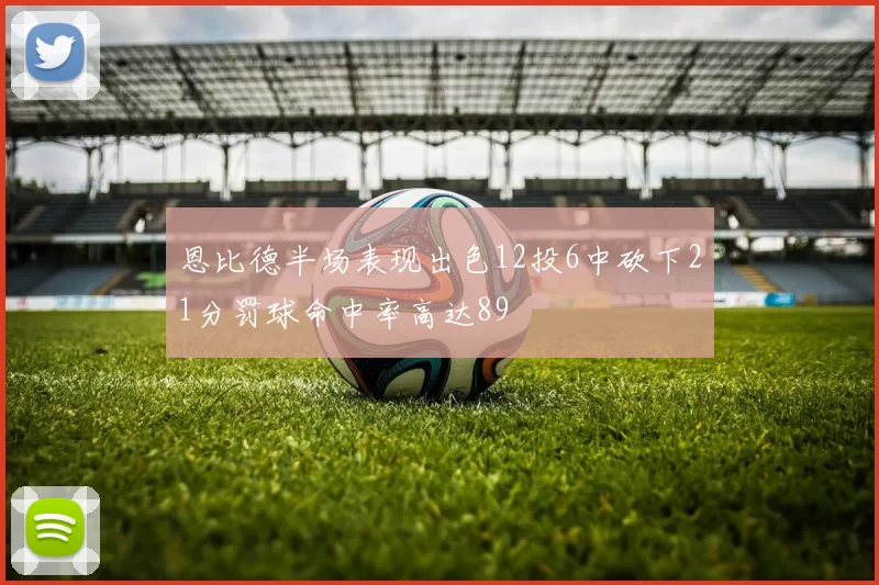 恩比德半场表现出色12投6中砍下21分罚球命中率高达89