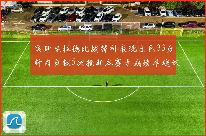 莫斯克拉德比战替补表现出色33分钟内贡献5次抢断本赛季战绩卓越仅1负