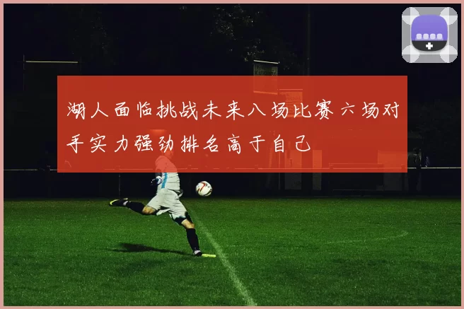 湖人面临挑战未来八场比赛六场对手实力强劲排名高于自己