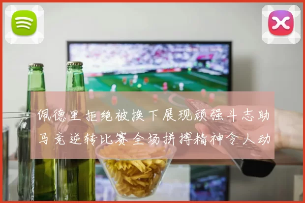佩德里拒绝被换下展现顽强斗志助马竞逆转比赛全场拼搏精神令人动容