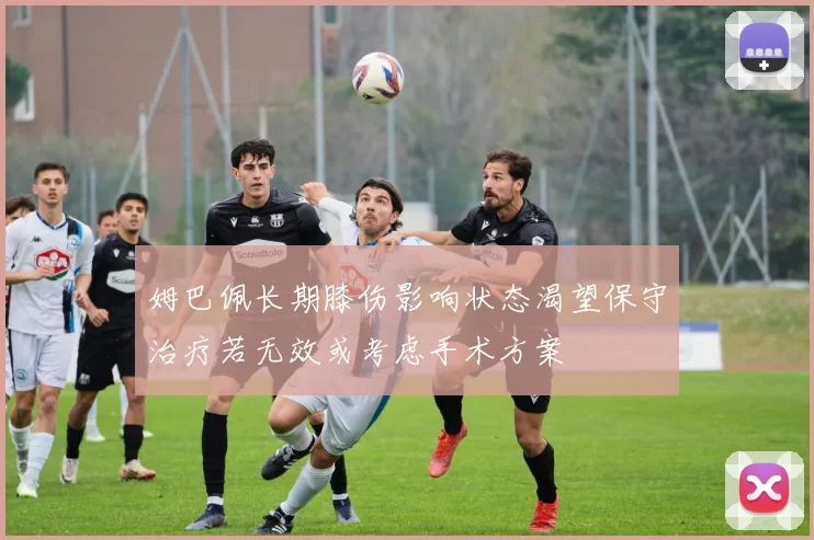 姆巴佩长期膝伤影响状态渴望保守治疗若无效或考虑手术方案