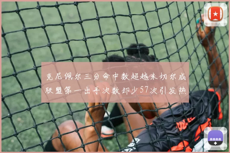 克尼佩尔三分命中数超越米切尔成联盟第一出手次数却少57次引发热议