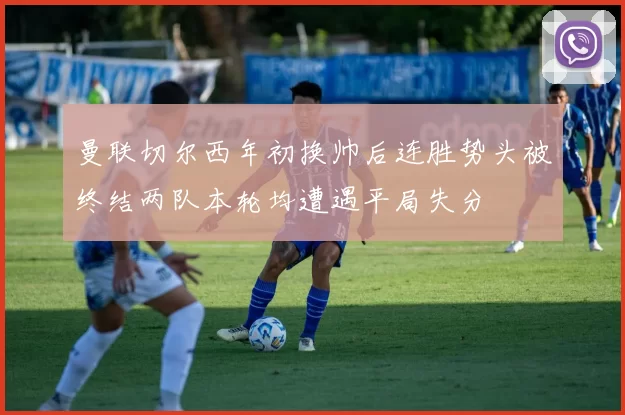 曼联切尔西年初换帅后连胜势头被终结两队本轮均遭遇平局失分