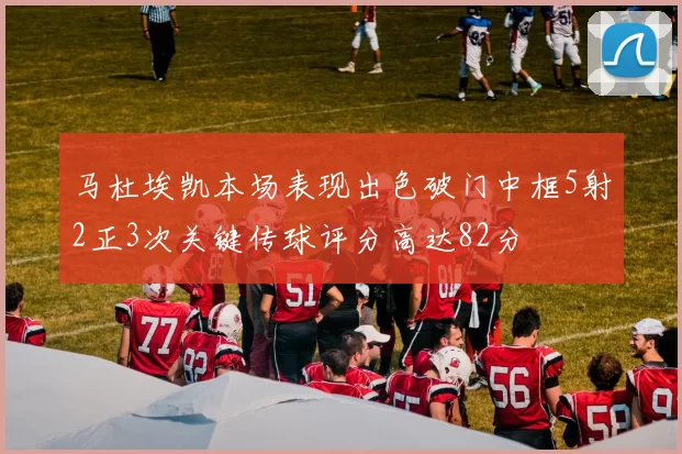 马杜埃凯本场表现出色破门中框5射2正3次关键传球评分高达82分