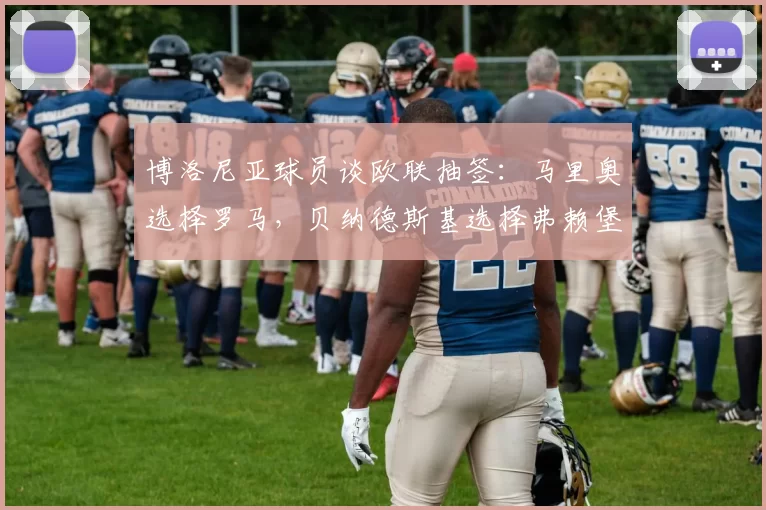 博洛尼亚球员谈欧联抽签：马里奥选择罗马，贝纳德斯基选择弗赖堡