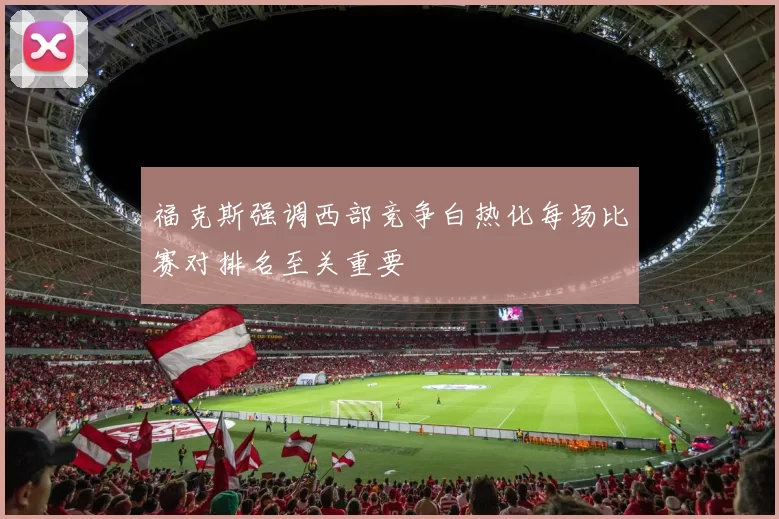 福克斯强调西部竞争白热化每场比赛对排名至关重要