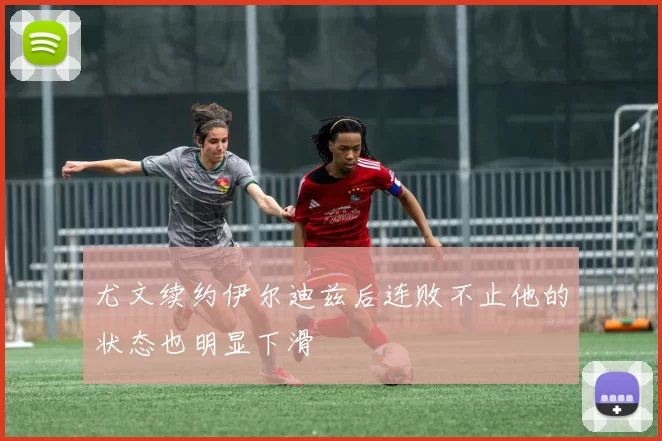 尤文续约伊尔迪兹后连败不止他的状态也明显下滑