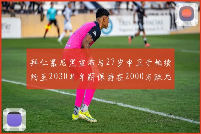 拜仁慕尼黑宣布与27岁中卫于帕续约至2030年年薪保持在2000万欧元不变