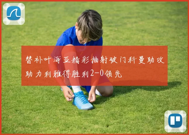 替补叶海亚精彩抽射破门科曼助攻助力利雅得胜利2-0领先