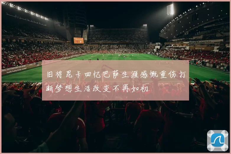 旧将昆卡回忆巴萨生涯感慨重伤打断梦想生活改变不再如初