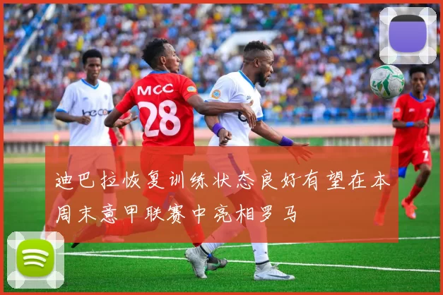 迪巴拉恢复训练状态良好有望在本周末意甲联赛中亮相罗马
