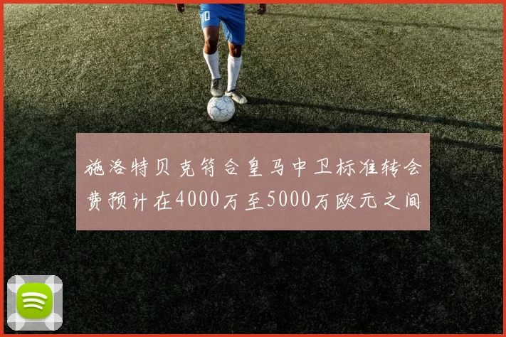 施洛特贝克符合皇马中卫标准转会费预计在4000万至5000万欧元之间