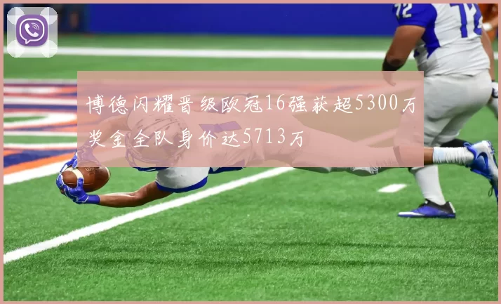 博德闪耀晋级欧冠16强获超5300万奖金全队身价达5713万