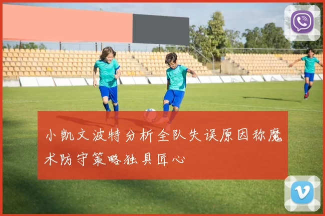 小凯文波特分析全队失误原因称魔术防守策略独具匠心