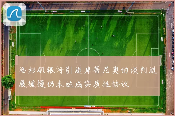 洛杉矶银河引进库蒂尼奥的谈判进展缓慢仍未达成实质性协议