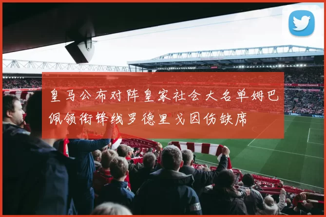 皇马公布对阵皇家社会大名单姆巴佩领衔锋线罗德里戈因伤缺席