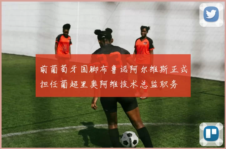 前葡萄牙国脚布鲁诺阿尔维斯正式担任葡超里奥阿维技术总监职务