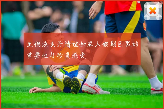 里德谈麦丹情谊如家人假期团聚的重要性与珍贵感受
